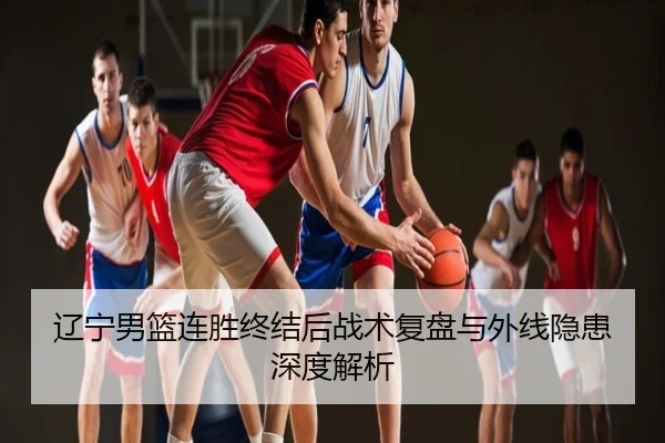 辽宁男篮连胜终结后战术复盘与外线隐患深度解析